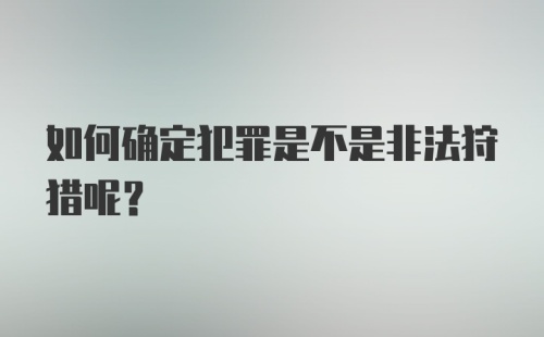 如何确定犯罪是不是非法狩猎呢？