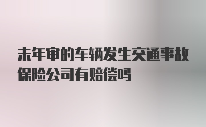 未年审的车辆发生交通事故保险公司有赔偿吗