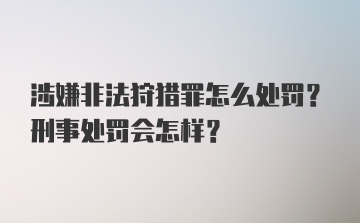 涉嫌非法狩猎罪怎么处罚？刑事处罚会怎样？