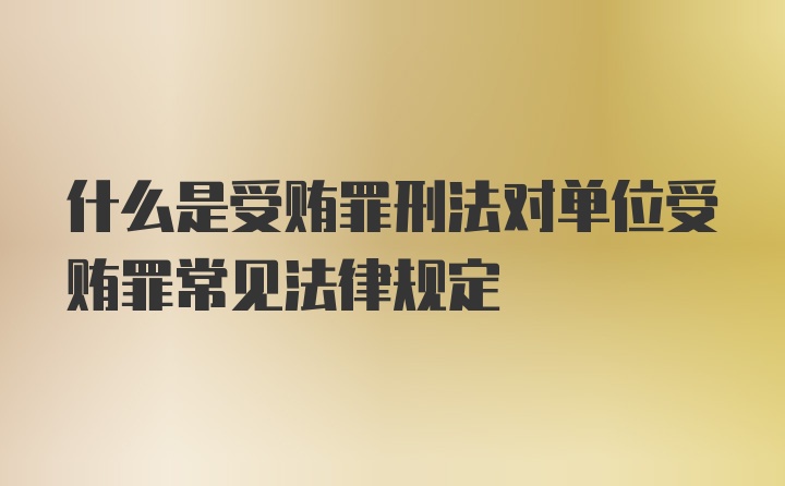 什么是受贿罪刑法对单位受贿罪常见法律规定