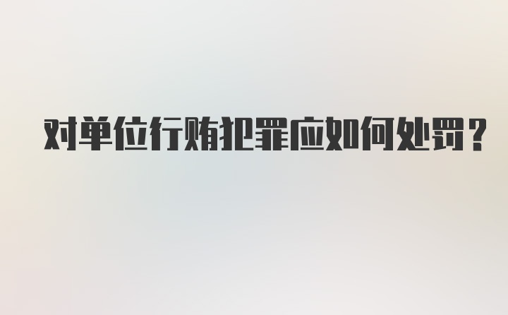 对单位行贿犯罪应如何处罚?