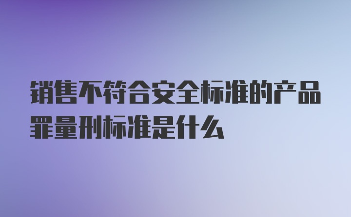 销售不符合安全标准的产品罪量刑标准是什么