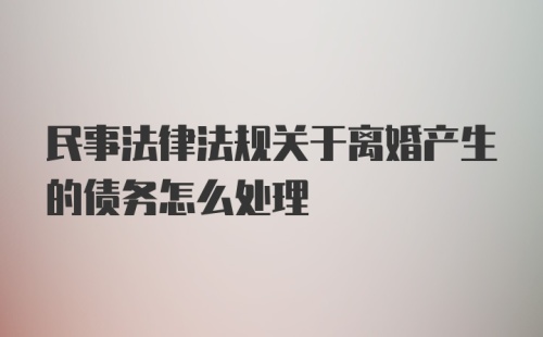 民事法律法规关于离婚产生的债务怎么处理