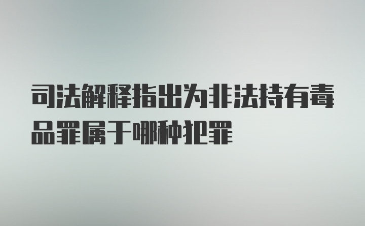 司法解释指出为非法持有毒品罪属于哪种犯罪