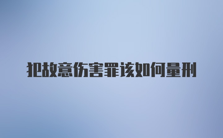 犯故意伤害罪该如何量刑