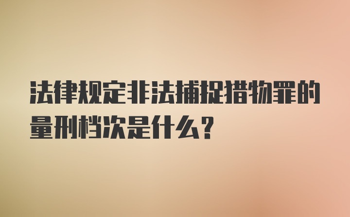 法律规定非法捕捉猎物罪的量刑档次是什么？