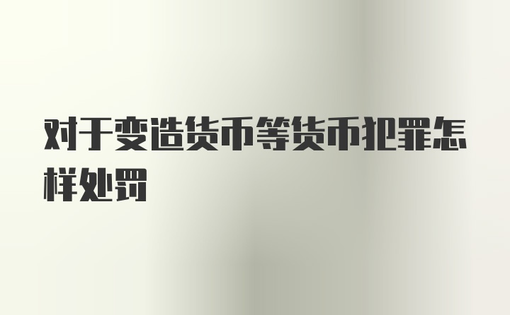 对于变造货币等货币犯罪怎样处罚