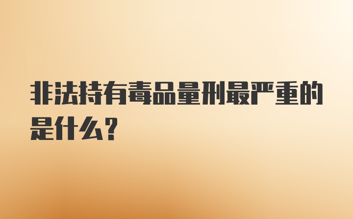 非法持有毒品量刑最严重的是什么？