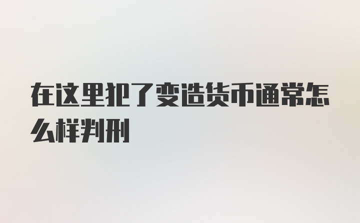 在这里犯了变造货币通常怎么样判刑