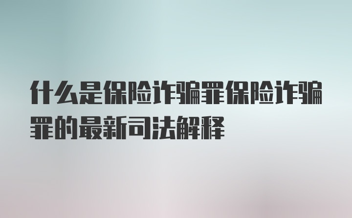 什么是保险诈骗罪保险诈骗罪的最新司法解释