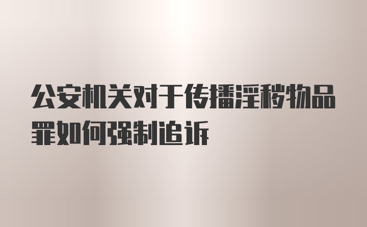 公安机关对于传播淫秽物品罪如何强制追诉