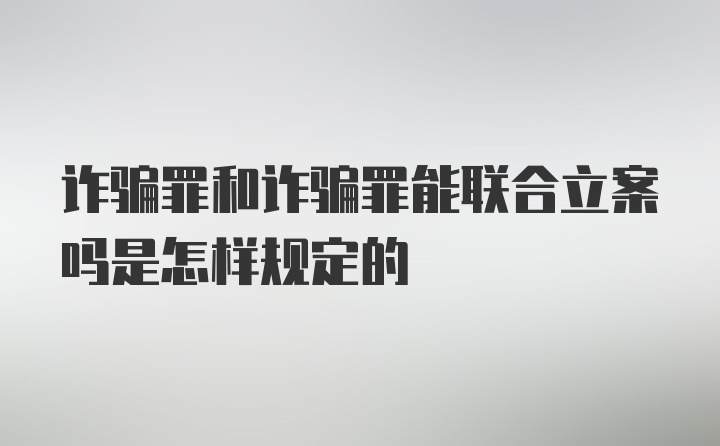 诈骗罪和诈骗罪能联合立案吗是怎样规定的