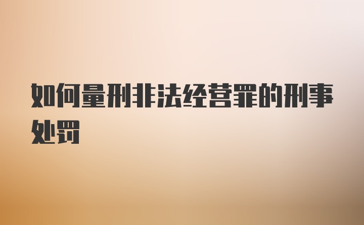 如何量刑非法经营罪的刑事处罚