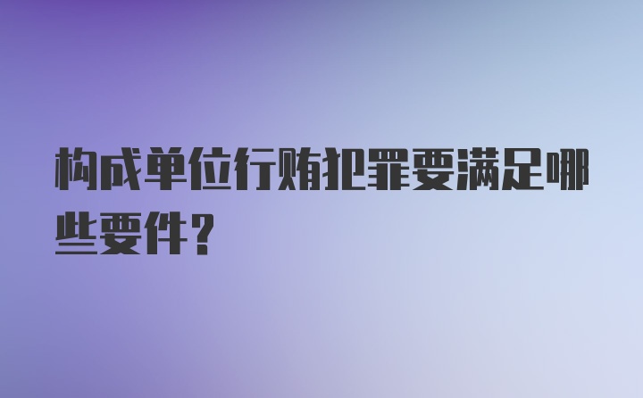 构成单位行贿犯罪要满足哪些要件?