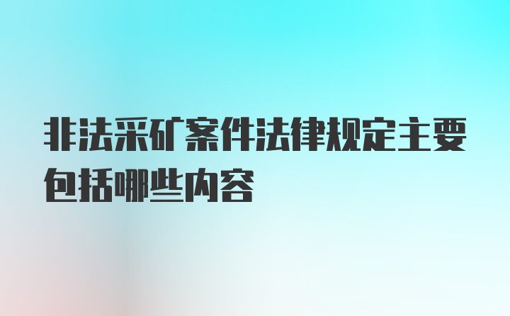 非法采矿案件法律规定主要包括哪些内容