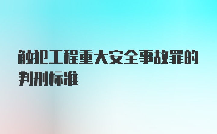 触犯工程重大安全事故罪的判刑标准