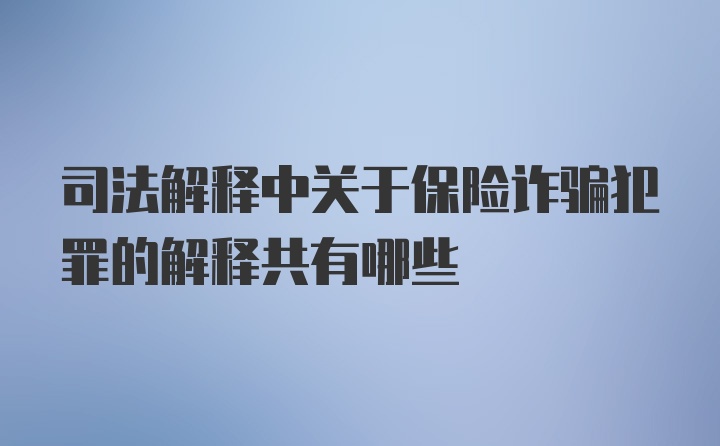 司法解释中关于保险诈骗犯罪的解释共有哪些