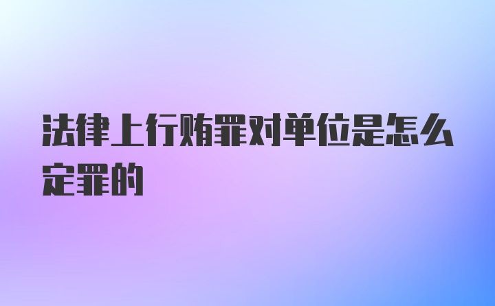 法律上行贿罪对单位是怎么定罪的