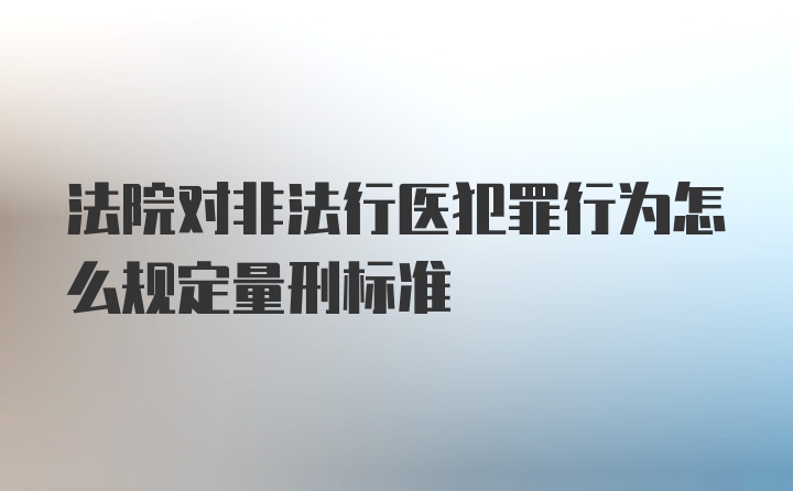 法院对非法行医犯罪行为怎么规定量刑标准