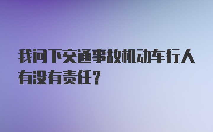 我问下交通事故机动车行人有没有责任?