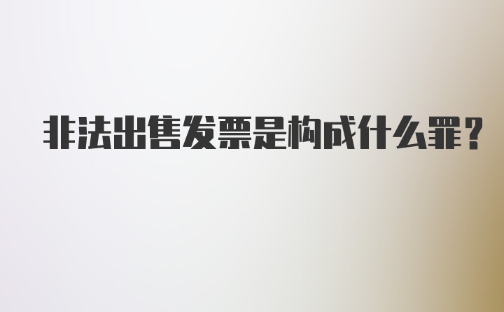 非法出售发票是构成什么罪？