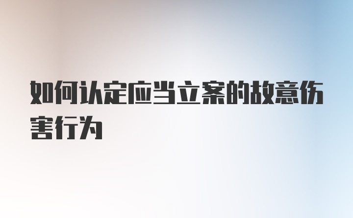 如何认定应当立案的故意伤害行为