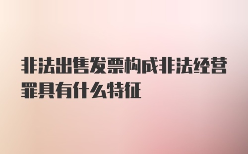 非法出售发票构成非法经营罪具有什么特征