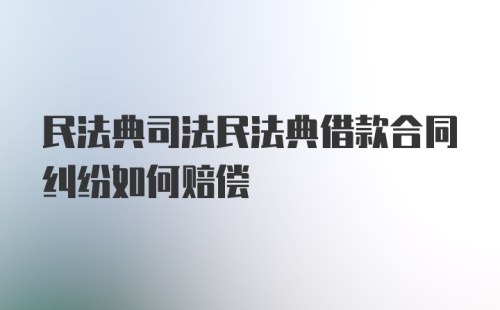 民法典司法民法典借款合同纠纷如何赔偿