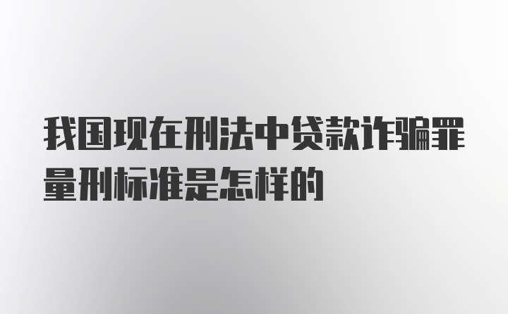 我国现在刑法中贷款诈骗罪量刑标准是怎样的