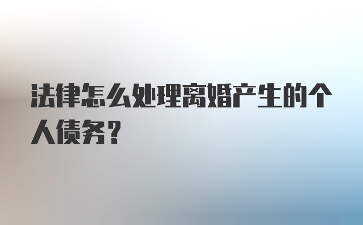 法律怎么处理离婚产生的个人债务？