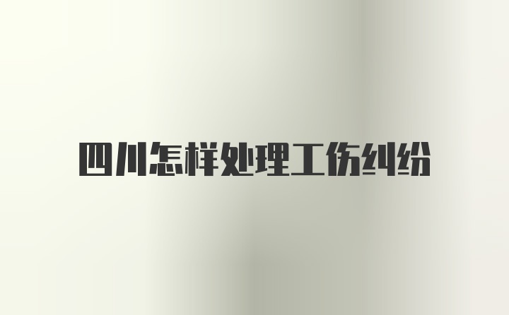 四川怎样处理工伤纠纷