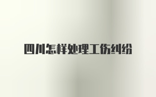 四川怎样处理工伤纠纷