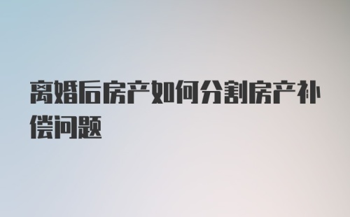 离婚后房产如何分割房产补偿问题