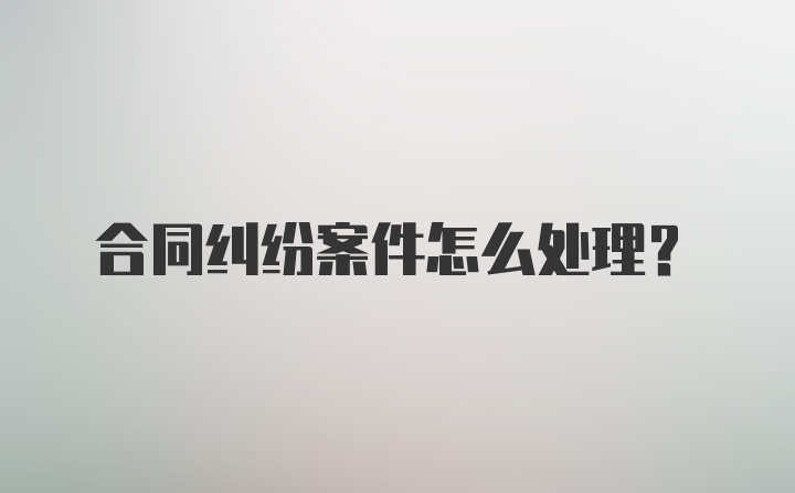 合同纠纷案件怎么处理？