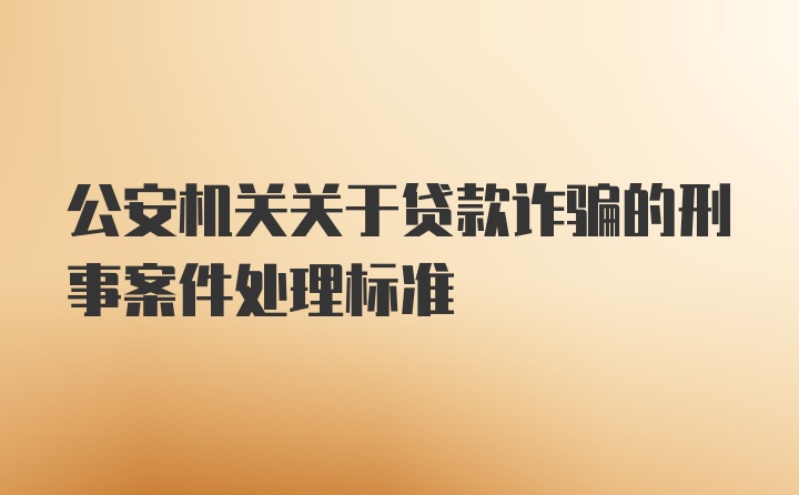 公安机关关于贷款诈骗的刑事案件处理标准