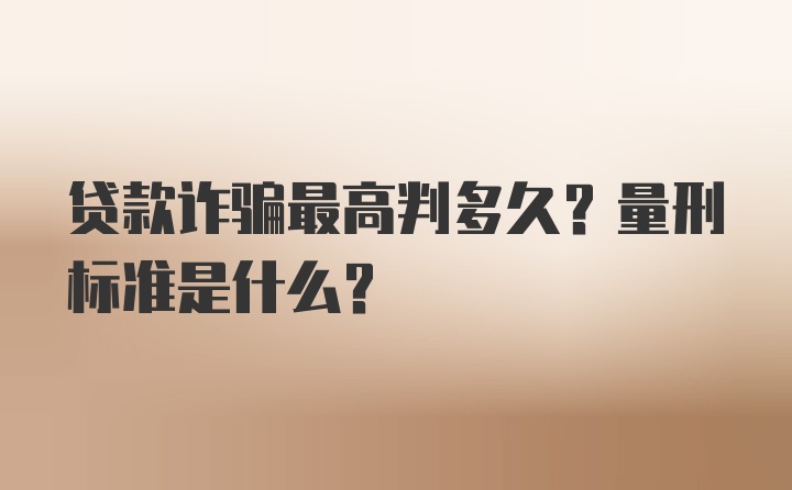 贷款诈骗最高判多久？量刑标准是什么？