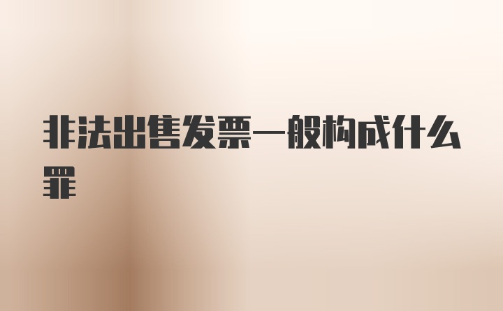 非法出售发票一般构成什么罪