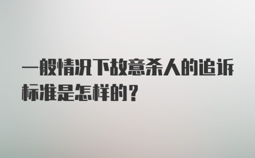 一般情况下故意杀人的追诉标准是怎样的？