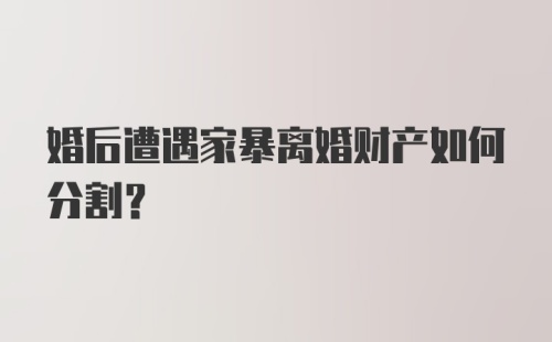 婚后遭遇家暴离婚财产如何分割？