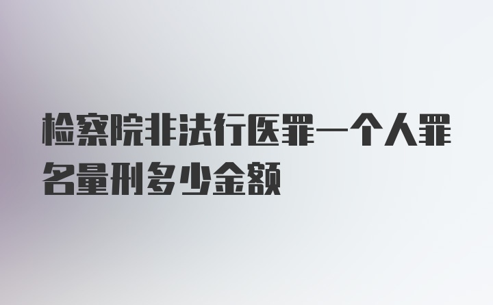 检察院非法行医罪一个人罪名量刑多少金额