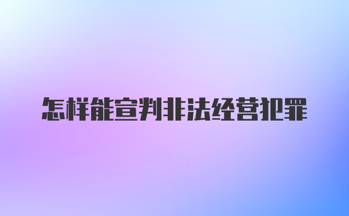 怎样能宣判非法经营犯罪