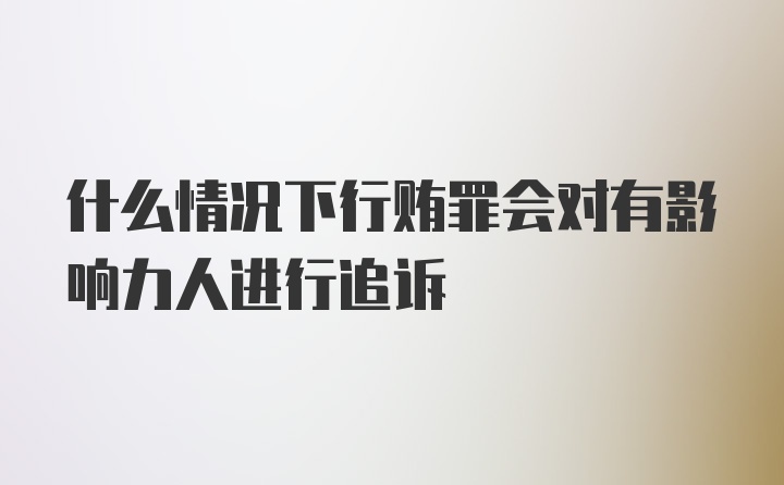 什么情况下行贿罪会对有影响力人进行追诉