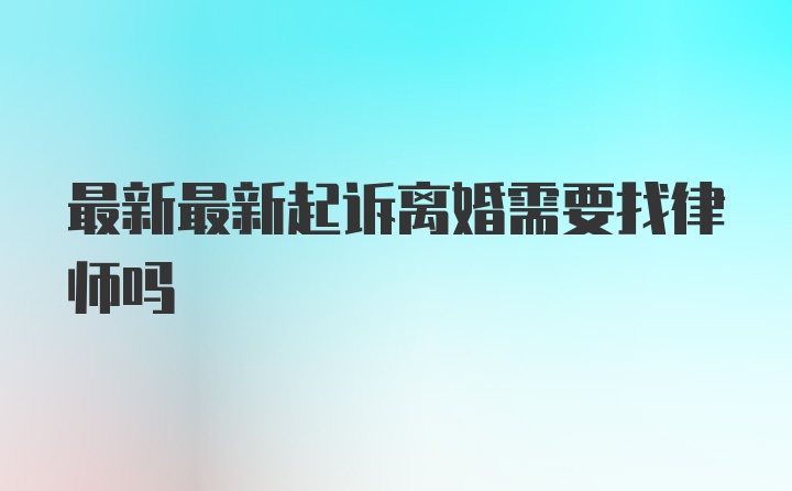 最新最新起诉离婚需要找律师吗