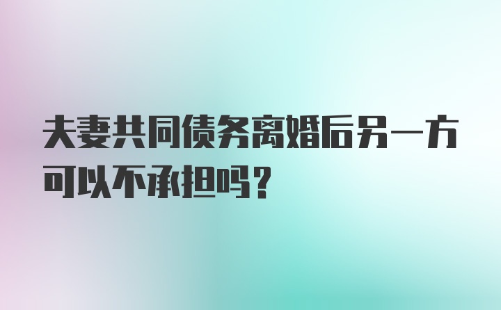 夫妻共同债务离婚后另一方可以不承担吗？