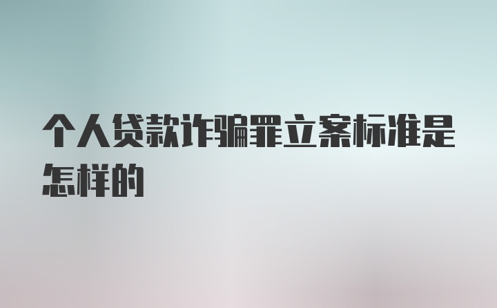 个人贷款诈骗罪立案标准是怎样的