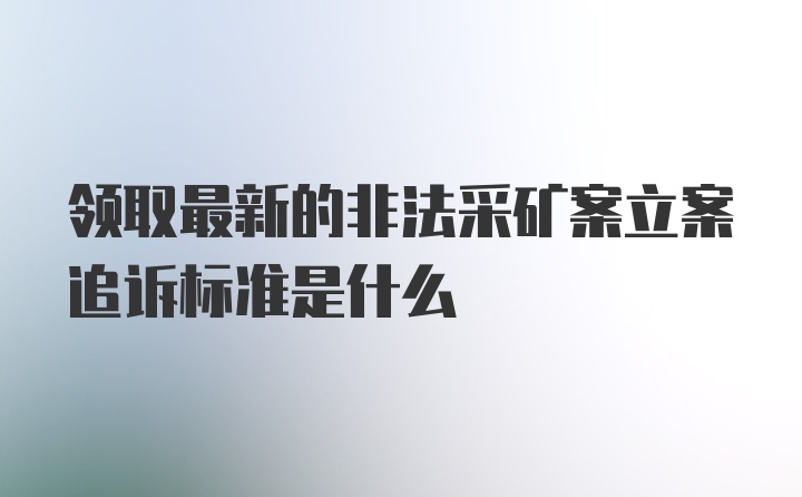 领取最新的非法采矿案立案追诉标准是什么