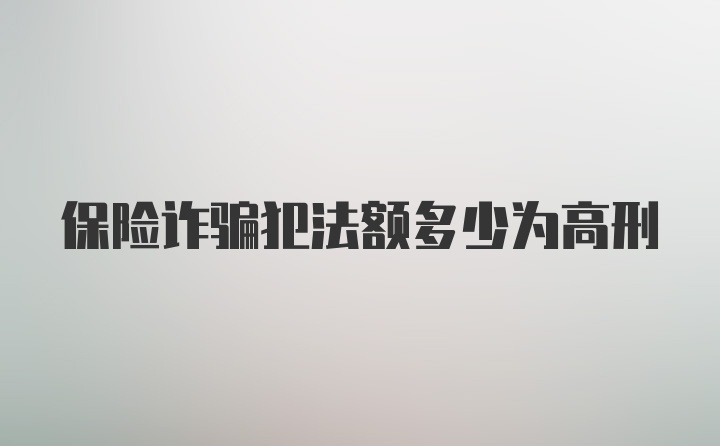 保险诈骗犯法额多少为高刑