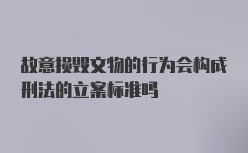 故意损毁文物的行为会构成刑法的立案标准吗