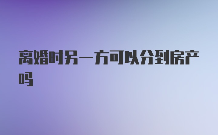 离婚时另一方可以分到房产吗