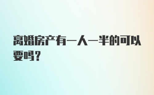 离婚房产有一人一半的可以要吗？